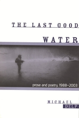 The Last Good Water: Prose and Poetry, 1988-2003 by Delp, Michael