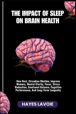 The Impact of Sleep on Brain Health: How Rest, Circadian Rhythm, Improve Memory, Mental Clarity, Focus, Stress Reduction, Emotional Balance, Cognitive by Lavoie, Hayes