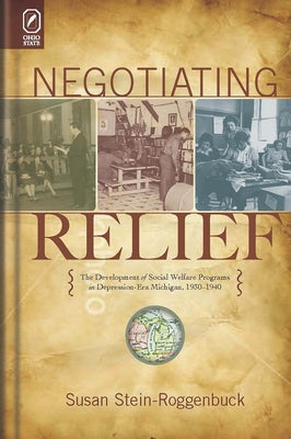 Negotiating Relief: The Development of Social Welfare Programs in Depression-Era Michigan, 1930-1940 by Stein-Roggenbuck, Susan