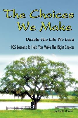 The Choices We Make Dictate the Life We Lead: 105 Lessons to Help You Make the Right Choices by Daniels, Eric M.