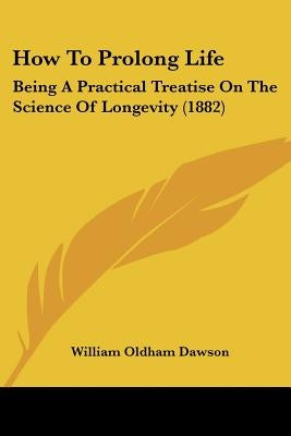 How To Prolong Life: Being A Practical Treatise On The Science Of Longevity (1882) by Dawson, William Oldham