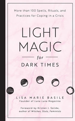 Light Magic for Dark Times: More Than 100 Spells, Rituals, and Practices for Coping in a Crisis by Basile, Lisa Marie