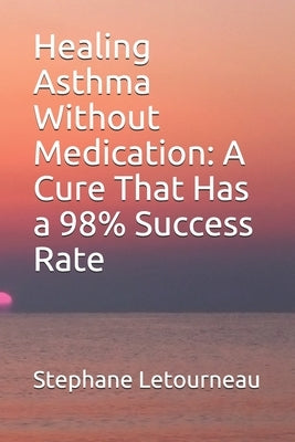 Healing Asthma Without Medication: A Cure That Has a 98% Success Rate by Letourneau, Stephane