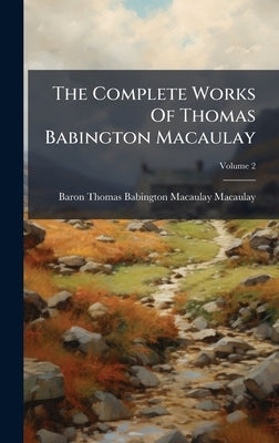 The Complete Works Of Thomas Babington Macaulay by Baron Thomas Babington Macaulay Macau