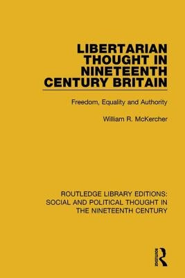Libertarian Thought in Nineteenth Century Britain: Freedom, Equality and Authority by McKercher, William R.