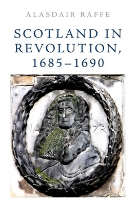 Scotland in Revolution, 1685-1690 by Raffe, Alasdair