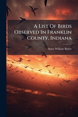 A List Of Birds Observed In Franklin County, Indiana by Butler, Amos William