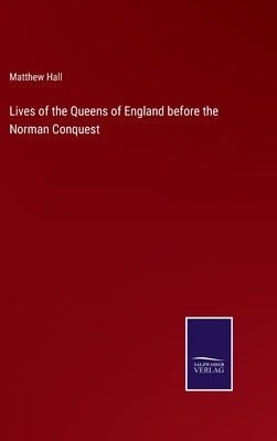 Lives of the Queens of England before the Norman Conquest by Hall, Matthew
