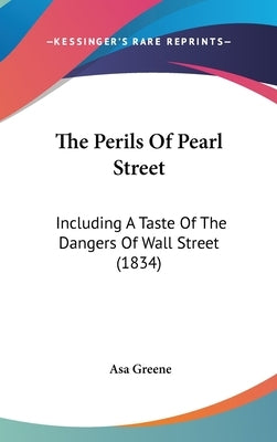 The Perils Of Pearl Street: Including A Taste Of The Dangers Of Wall Street (1834) by Greene, Asa