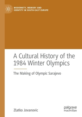 A Cultural History of the 1984 Winter Olympics: The Making of Olympic Sarajevo by Jovanovic, Zlatko