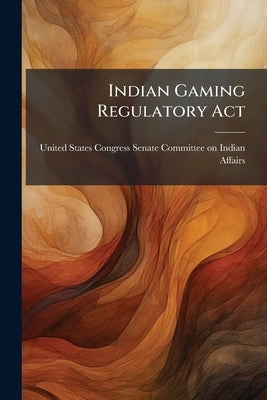 Indian Gaming Regulatory Act by United States Congress Senate Committ