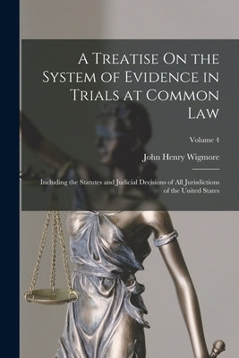 A Treatise On the System of Evidence in Trials at Common Law: Including the Statutes and Judicial Decisions of All Jurisdictions of the United States; by Wigmore, John Henry