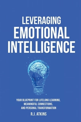 Leveraging Emotional Intelligence: Your Blueprint for Lifelong Learning, Meaningful Connections, and Personal Transformation by Atkins, R. J.