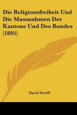 Die Religionsfreiheit Und Die Massnahmen Der Kantone Und Des Bundes (1895) by Streiff, David