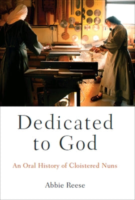 Dedicated to God: An Oral History of Cloistered Nuns by Reese, Abbie