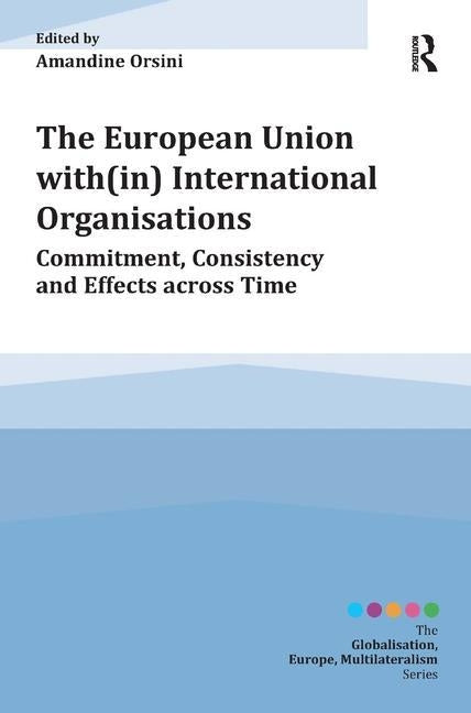 The European Union With(in) International Organisations: Commitment, Consistency and Effects Across Time by Orsini, Amandine