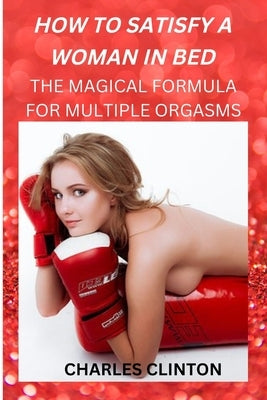 How to Satisfy a Woman in Bed: The Magical Formula for Multiple Orgasms by Clinton, Charles