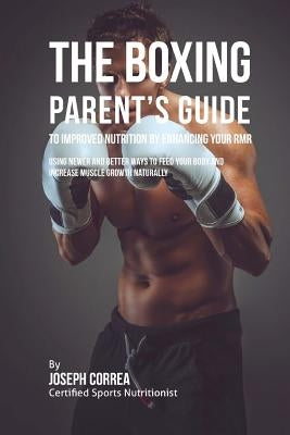 The Boxing Parent's Guide to Improved Nutrition by Enhancing Your RMR: Using Newer and Better Ways to Feed Your Body and Increase Muscle Growth Natura by Correa (Certified Sports Nutritionist)