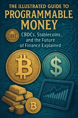The Illustrated Guide to Programmable Money CBDCs, Stablecoins, and the Future of Finance Explained by Webb, Hugh
