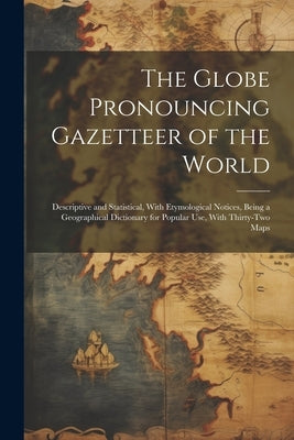 The Globe Pronouncing Gazetteer of the World: Descriptive and Statistical, With Etymological Notices, Being a Geographical Dictionary for Popular Use, by Anonymous