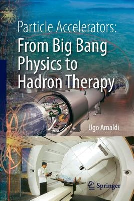 Particle Accelerators: From Big Bang Physics to Hadron Therapy by Amaldi, Ugo