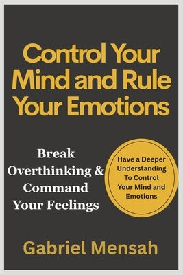Control Your Mind and Rule Your Emotions: Break Overthinking & Command Your Feelings by Mensah, Gabriel