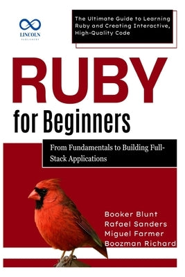 Ruby for Beginners, From Fundamentals to Building Full-Stack Applications: The Ultimate Guide to Learning Ruby and Creating Interactive, High-Quality by Sanders, Rafael