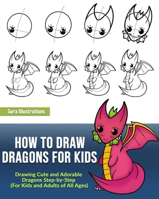 How to Draw Dragons for Kids: Drawing Cute and Adorable Dragons Step-By-Step (for Kids and Adults of All Ages) by Illustrations, Sora