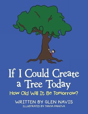 If I Could Create a Tree Today: How Old Will It Be Tomorrow? by Navis, Glen
