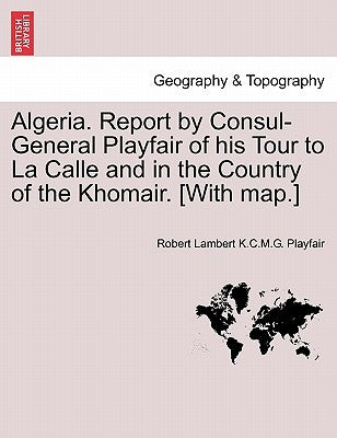 Algeria. Report by Consul-General Playfair of His Tour to La Calle and in the Country of the Khomair. [with Map.] by Playfair, Robert Lambert K. C. M. G.