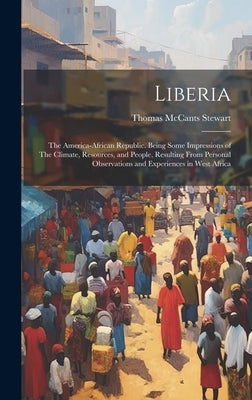Liberia: The America-African Republic. Being Some Impressions of The Climate, Resources, and People, Resulting From Personal Ob by Stewart, Thomas McCants