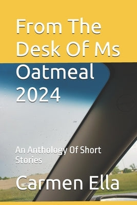From The Desk Of Ms Oatmeal 2024: An Anthology Of Short Stories by Ella, Carmen