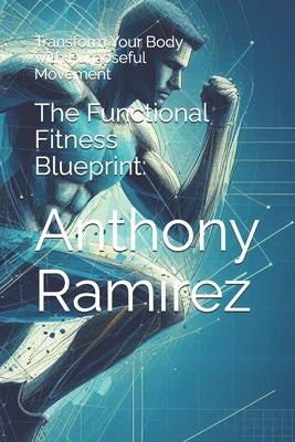 The Functional Fitness Blueprint: : Transform Your Body with Purposeful Movement by Martin, Tony