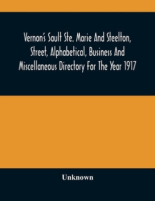 Vernon'S Sault Ste. Marie And Steelton, Street, Alphabetical, Business And Miscellaneous Directory For The Year 1917 by Unknown