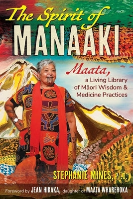 The Spirit of Manaaki: Maata, a Living Library of Maori Wisdom and Medicine Practices by Mines, Stephanie