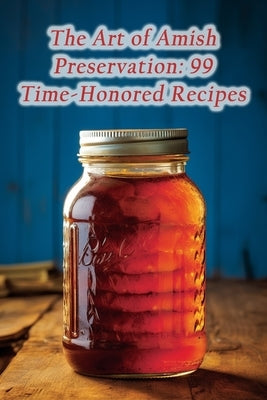 The Art of Amish Preservation: 99 Time-Honored Recipes by Gazebo, Gourmet Greens