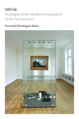 Still Life: Ecologies of the Modern Imagination at the Art Museum by Domínguez Rubio, Fernando