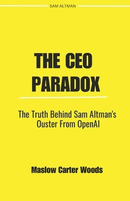The CEO Paradox: The Truth Behind Sam Altman's Ouster from OpenAI by Woods, Maslow Carter