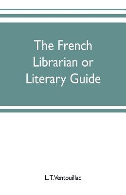 The French librarian or Literary guide, pointing out the best works of the principal writers of France, in every branch of literature; with criticisms by T. Ventouillac, L.