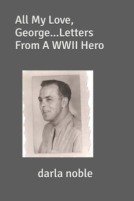 All My Love, George...Letters From A WWII Hero by Noble, Darla