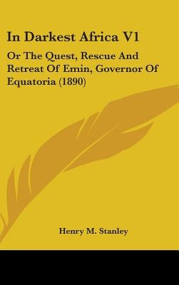 In Darkest Africa V1: Or the Quest, Rescue and Retreat of Emin, Governor of Equatoria (1890) by Stanley, Henry M.