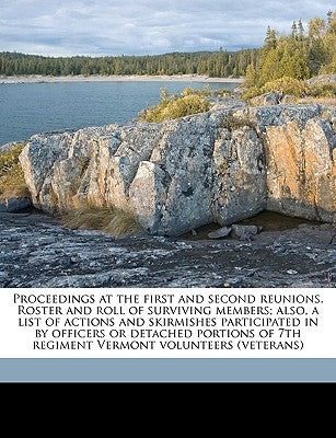 Proceedings at the First and Second Reunions. Roster and Roll of Surviving Members; Also, a List of Actions and Skirmishes Participated in by Officers by Vermont Infantry 7th Regt, 1862-1866