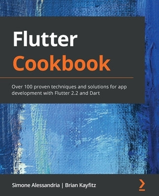 Flutter Cookbook: Over 100 proven techniques and solutions for app development with Flutter 2.2 and Dart by Alessandria, Simone