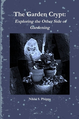 The Garden Crypt: Exploring the Other Side of Gardening by Phipps, Nikki S.