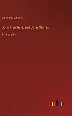 John Ingerfield, and Other Stories: in large print by Jerome, Jerome K.