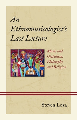 An Ethnomusicologist's Last Lecture: Music and Globalism, Philosophy and Religion by Loza, Steven