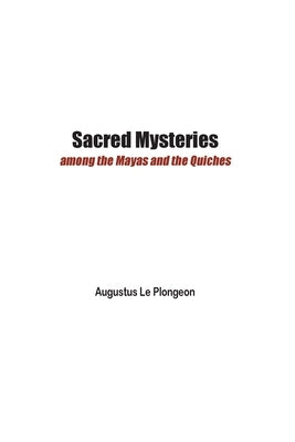 Sacred Mysteries among the Mayas and the Quiches - 11, 500 Years Ago: In Times Anterior to the Temple of Solomon by Le Plongeon, Augustus