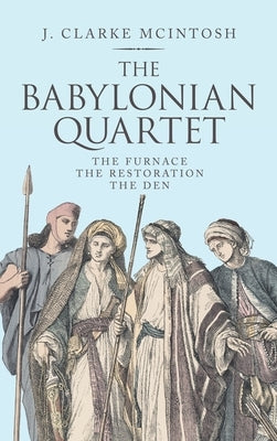 The Babylonian Quartet: The Furnace the Restoration the Den by McIntosh, J. Clarke