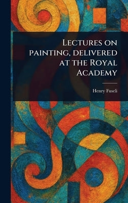 Lectures on Painting, Delivered at the Royal Academy by Fuseli, Henry