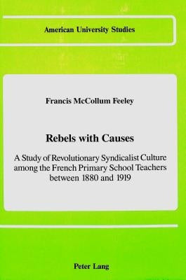 Rebels with Causes: A Study of Revolutionary Syndicalist Culture Among the French Primary School Teachers Between 1880 and 1919 by Feeley McCollum, Francis